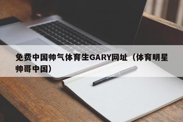 免费中国帅气体育生GARY网址（体育明星帅哥中国）