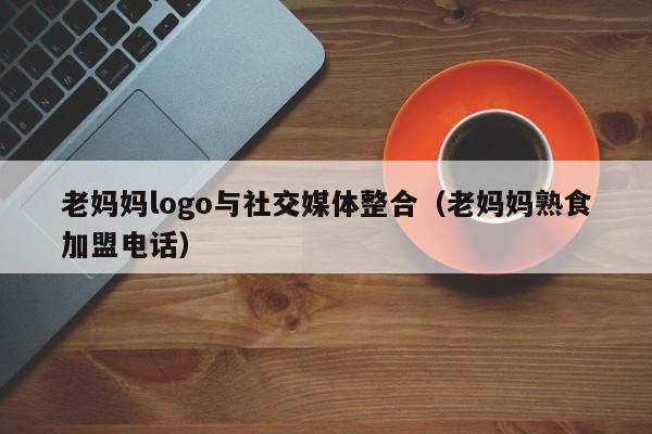 老妈妈logo与社交媒体整合（老妈妈熟食加盟电话）