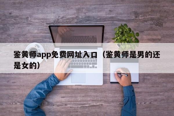 鉴黄师app免费网址入口（鉴黄师是男的还是女的）