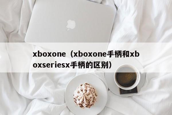 xboxone（xboxone手柄和xboxseriesx手柄的区别）