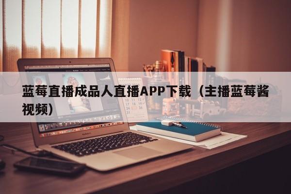 蓝莓直播成品人直播APP下载（主播蓝莓酱视频）