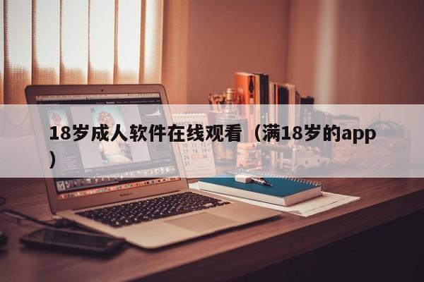 18岁成人软件在线观看（满18岁的app）