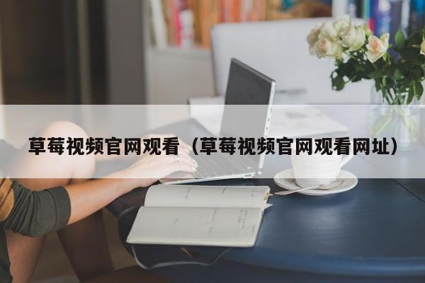 草莓视频官网观看（草莓视频官网观看网址）