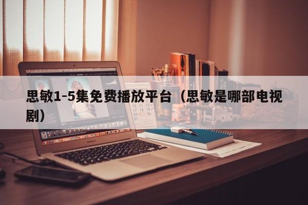 思敏1-5集免费播放平台（思敏是哪部电视剧）