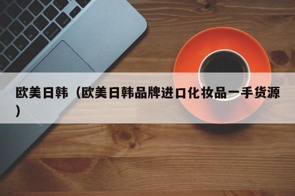 欧美日韩（欧美日韩品牌进口化妆品一手货源）
