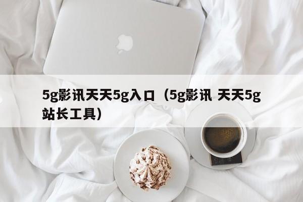 5g影讯天天5g入口（5g影讯 天天5g站长工具）