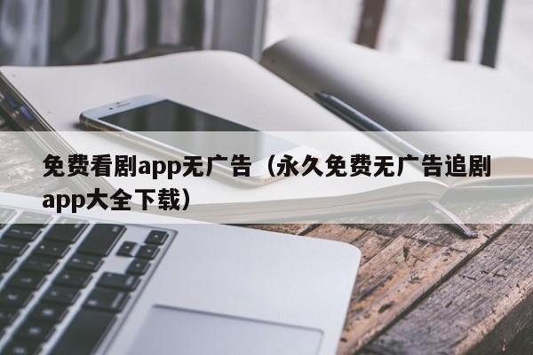 免费看剧app无广告（永久免费无广告追剧app大全下载）