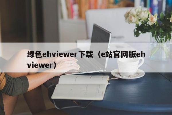 绿色ehviewer下载（e站官网版ehviewer）