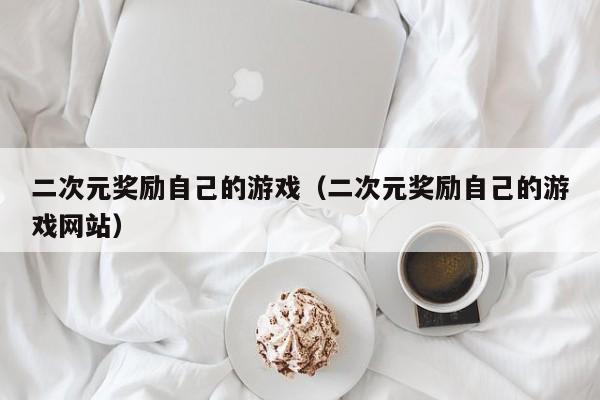 二次元奖励自己的游戏（二次元奖励自己的游戏网站）