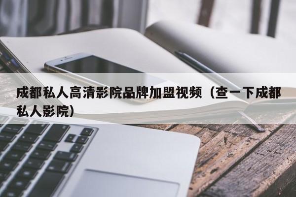 成都私人高清影院品牌加盟视频（查一下成都私人影院）