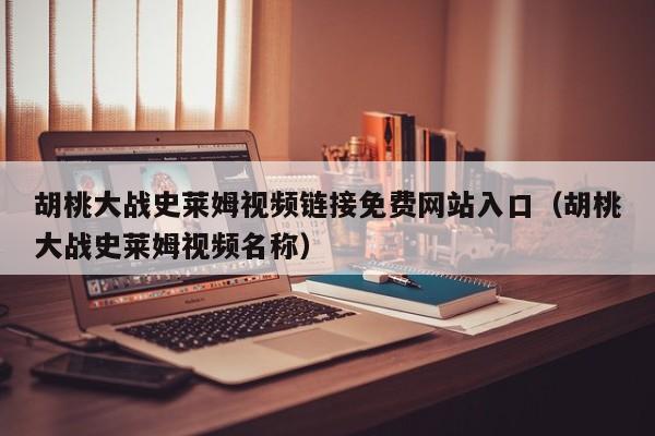 胡桃大战史莱姆视频链接免费网站入口（胡桃大战史莱姆视频名称）