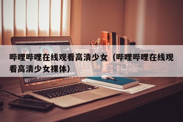 哔哩哔哩在线观看高清少女（哔哩哔哩在线观看高清少女裸体）
