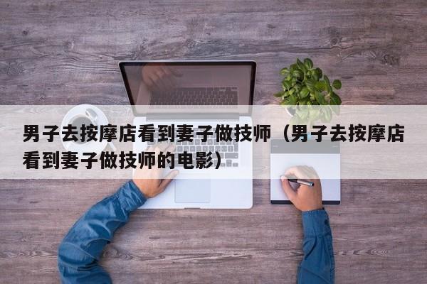 男子去按摩店看到妻子做技师（男子去按摩店看到妻子做技师的电影）