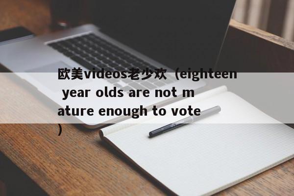 欧美videos老少欢（eighteen year olds are not mature enough to vote）