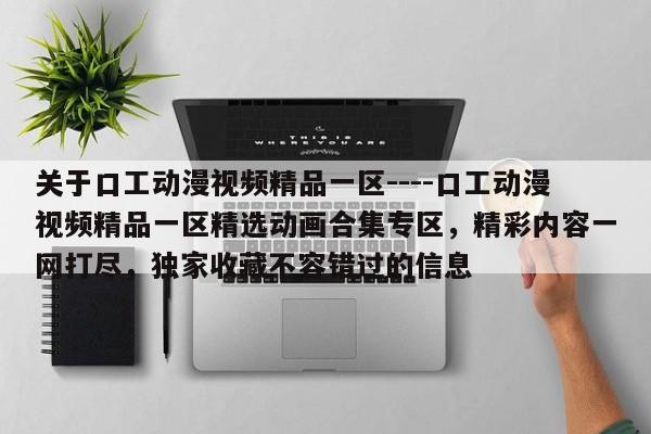关于口工动漫视频精品一区----口工动漫视频精品一区精选动画合集专区，精彩内容一网打尽，独家收藏不容错过的信息