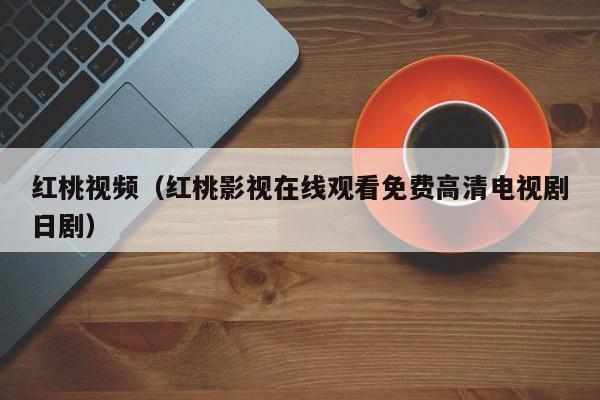 红桃视频（红桃影视在线观看免费高清电视剧日剧）