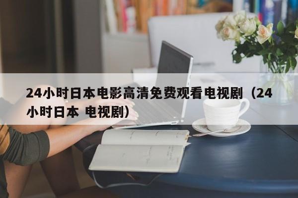 24小时日本电影高清免费观看电视剧（24小时日本 电视剧）