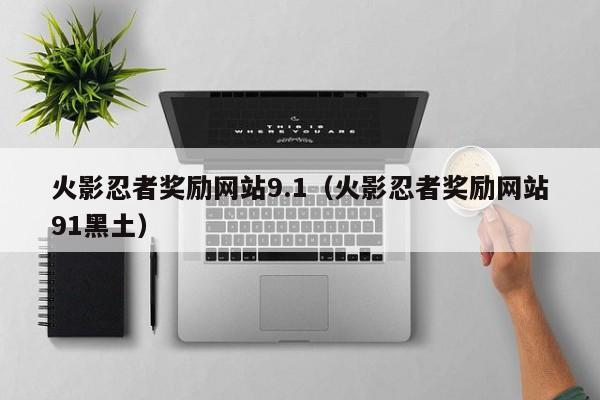 火影忍者奖励网站9.1（火影忍者奖励网站91黑土）