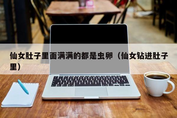 仙女肚子里面满满的都是虫卵（仙女钻进肚子里）