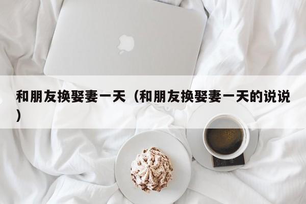 和朋友换娶妻一天（和朋友换娶妻一天的说说）