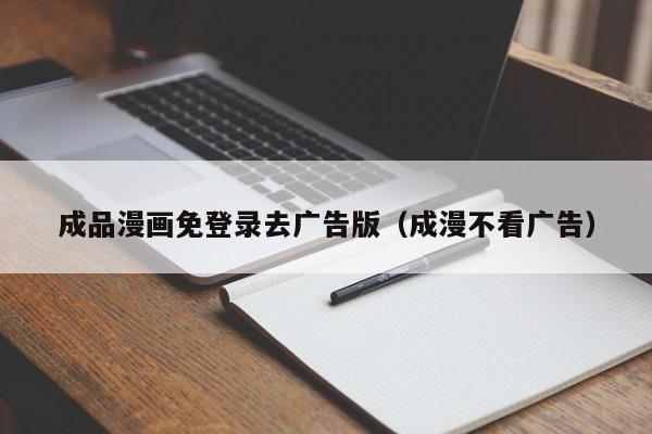 成品漫画免登录去广告版（成漫不看广告）