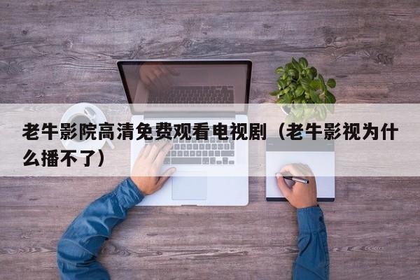 老牛影院高清免费观看电视剧（老牛影视为什么播不了）
