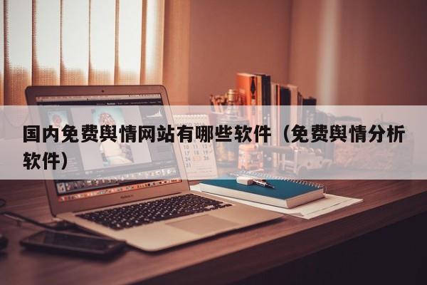 国内免费舆情网站有哪些软件（免费舆情分析软件）