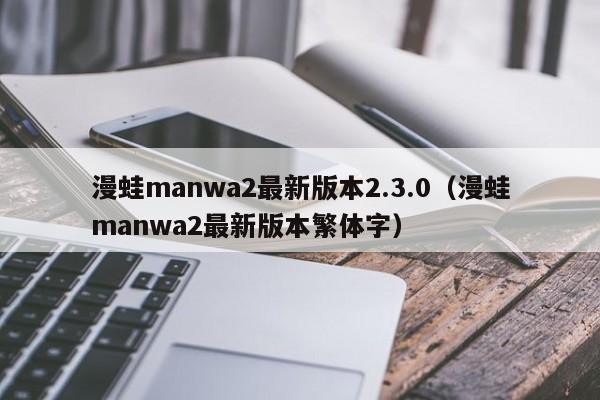 漫蛙manwa2最新版本2.3.0（漫蛙manwa2最新版本繁体字）