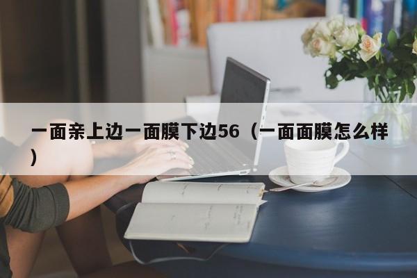 一面亲上边一面膜下边56（一面面膜怎么样）