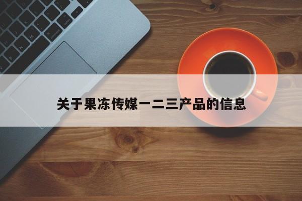 关于果冻传媒一二三产品的信息