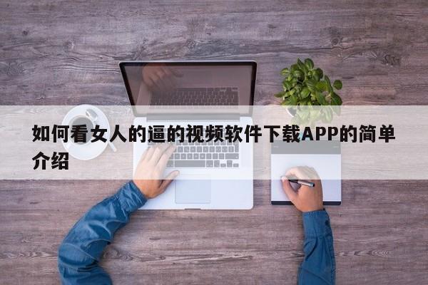如何看女人的逼的视频软件下载APP的简单介绍