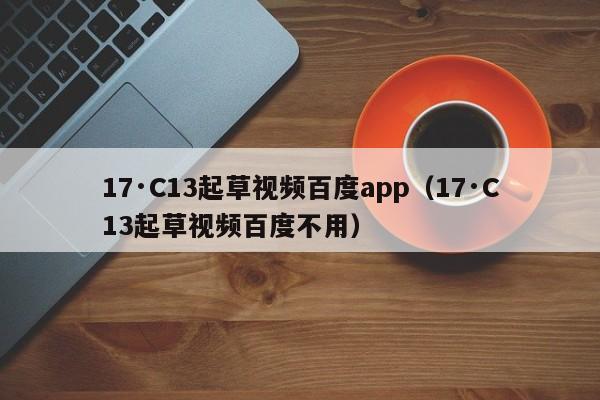 17·C13起草视频百度app（17·C13起草视频百度不用）