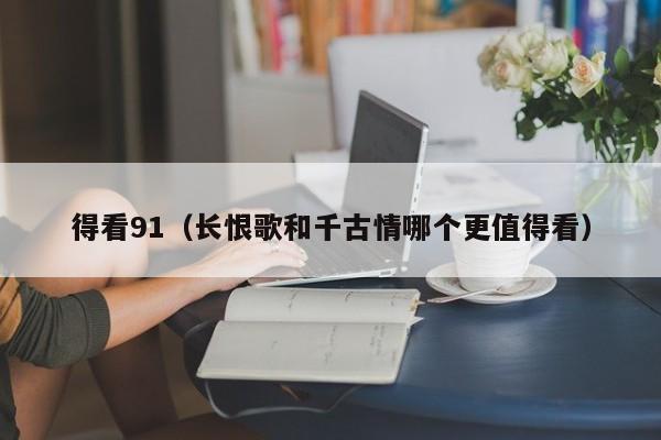 得看91（长恨歌和千古情哪个更值得看）