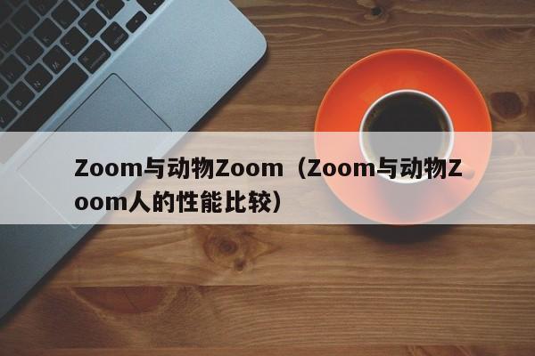 Zoom与动物Zoom（Zoom与动物Zoom人的性能比较）
