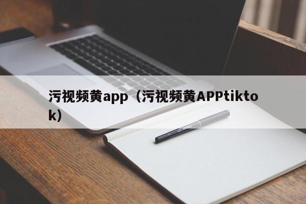 污视频黄app（污视频黄APPtiktok）