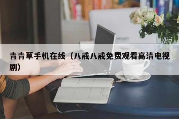 青青草手机在线（八戒八戒免费观看高清电视剧）