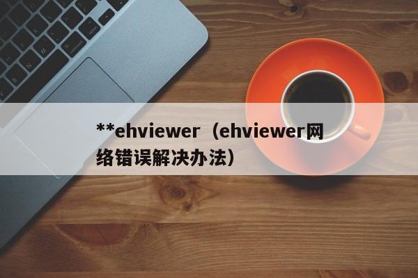 **ehviewer（ehviewer网络错误解决办法）
