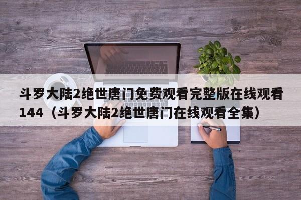 斗罗大陆2绝世唐门免费观看完整版在线观看144（斗罗大陆2绝世唐门在线观看全集）