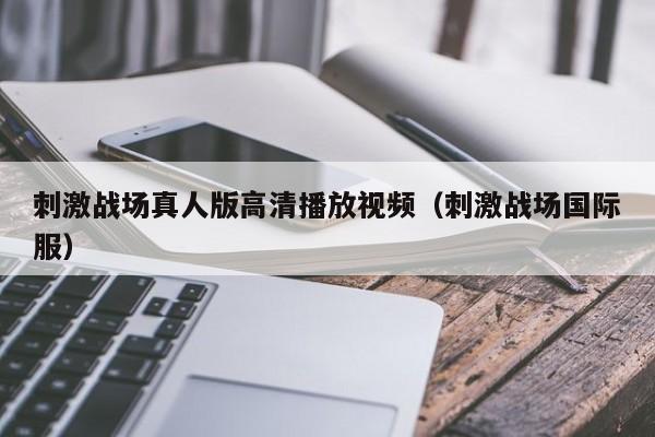 刺激战场真人版高清播放视频（刺激战场国际服）