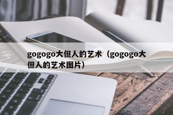 gogogo大但人的艺术（gogogo大但人的艺术图片）