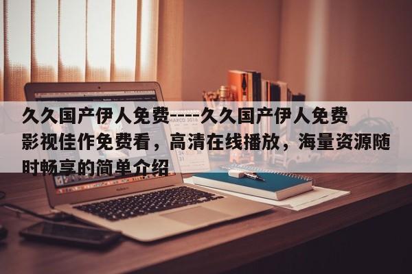 久久国产伊人免费----久久国产伊人免费影视佳作免费看，高清在线播放，海量资源随时畅享的简单介绍