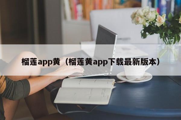 榴莲app黄（榴莲黄app下载最新版本）