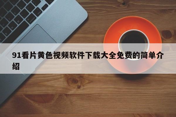 91看片黄色视频软件下载大全免费的简单介绍