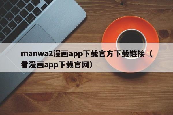 manwa2漫画app下载官方下载链接（看漫画app下载官网）