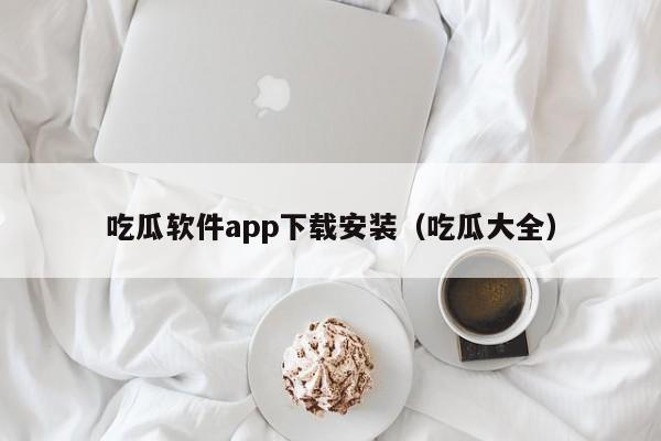 吃瓜软件app下载安装（吃瓜大全）