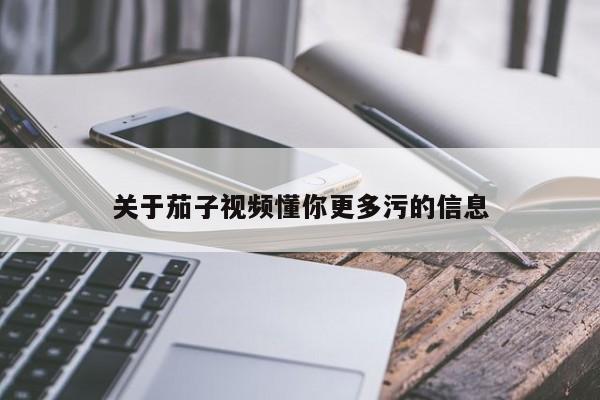 关于茄子视频懂你更多污的信息
