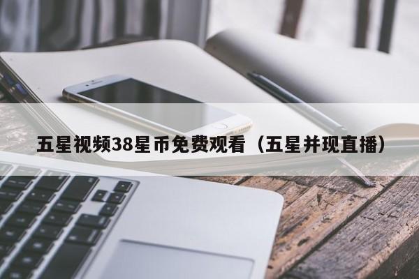 五星视频38星币免费观看（五星并现直播）
