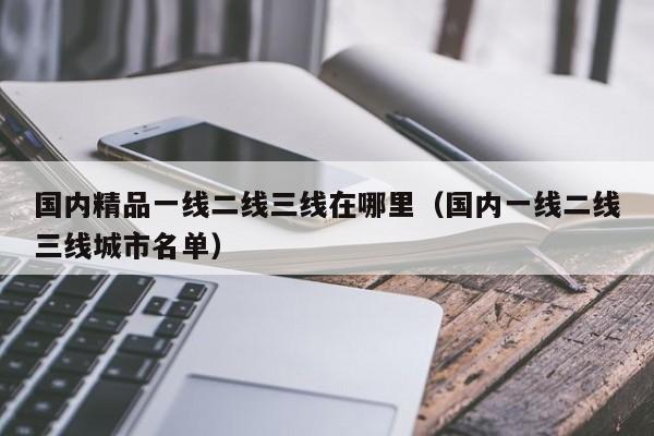 国内精品一线二线三线在哪里（国内一线二线三线城市名单）