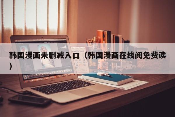 韩国漫画未删减入口（韩国漫画在线阅免费读）