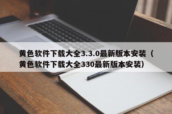 黄色软件下载大全3.3.0最新版本安装（黄色软件下载大全330最新版本安装）